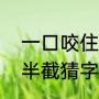 一口咬住多半截猜一字（一口咬住多半截猜字谜是什么字）