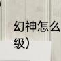 幻神怎么升级啊（怎么快速给幻神升级）