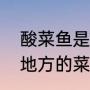 酸菜鱼是哪地方的菜（酸菜鱼是哪个地方的菜）