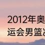 2012年奥运篮球决赛比分？（08年奥运会男篮决赛比分？）