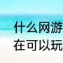 什么网游现在可以玩？（什么网游现在可以玩？）