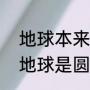 地球本来是圆的为什么地是平的？（地球是圆的，地面为什么是平的？）