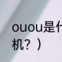 ouou是什么手机？（ouou是什么手机？）