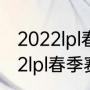 2022lpl春季赛冠军积分多少？（2022lpl春季赛冠军积分多少？）