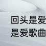 回头是爱歌曲想要表达什么？（回头是爱歌曲的内在含义？）