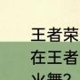 王者荣耀怎么可以获得不知火舞？（在王者荣耀里面要怎么才能获得不知火舞？）