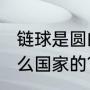链球是圆的还是什么的`？（链球是什么国家的？）