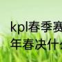 kpl春季赛总决赛几点开始？（王者21年春决什么时候开始的？）