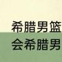 希腊男篮为什么那么强？（2008奥运会希腊男篮阵容是哪几个人？）