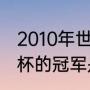 2010年世界杯最终冠军？（南非世界杯的冠军是哪国家的？）