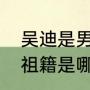 吴迪是男是女？（宏远队老板娘吴迪祖籍是哪里？）