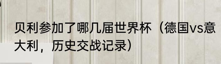 贝利参加了哪几届世界杯（德国vs意大利，历史交战记录）