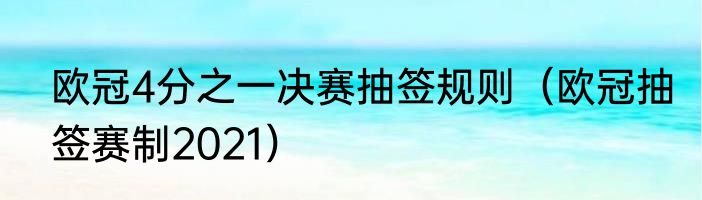 欧冠4分之一决赛抽签规则（欧冠抽签赛制2021）