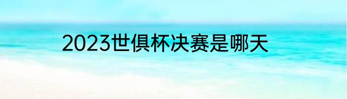2023世俱杯决赛是哪天