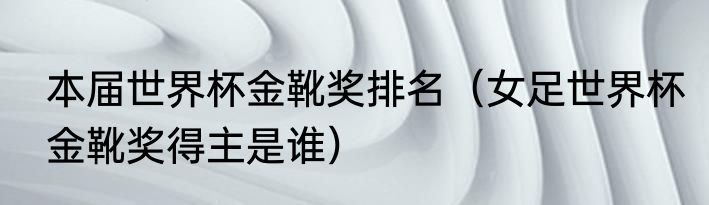 本届世界杯金靴奖排名（女足世界杯金靴奖得主是谁）