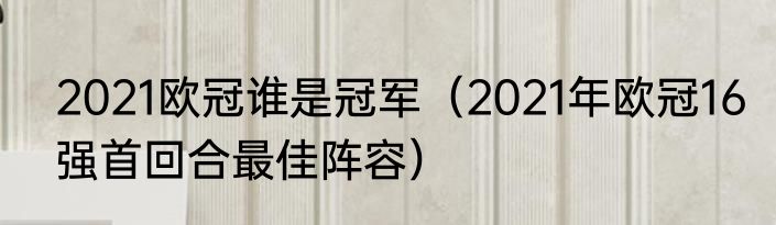 2021欧冠谁是冠军（2021年欧冠16强首回合最佳阵容）
