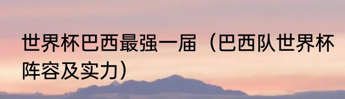 世界杯巴西最强一届（巴西队世界杯阵容及实力）