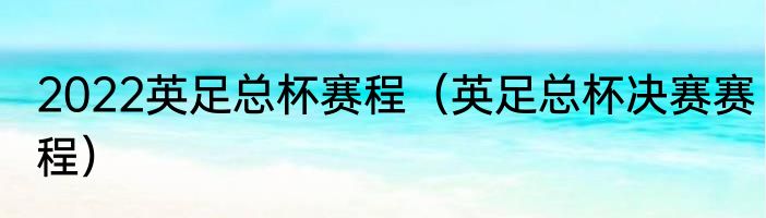 2022英足总杯赛程（英足总杯决赛赛程）