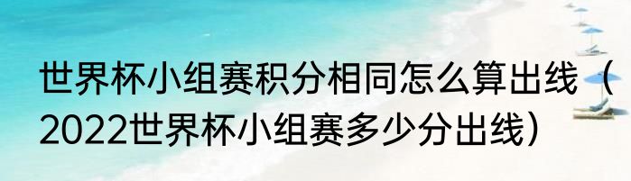 世界杯小组赛积分相同怎么算出线（2022世界杯小组赛多少分出线）