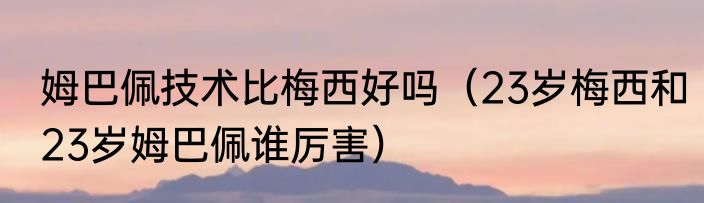 姆巴佩技术比梅西好吗（23岁梅西和23岁姆巴佩谁厉害）