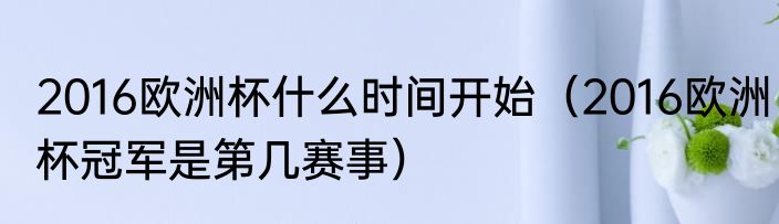 2016欧洲杯什么时间开始（2016欧洲杯冠军是第几赛事）