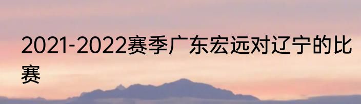 2021-2022赛季广东宏远对辽宁的比赛