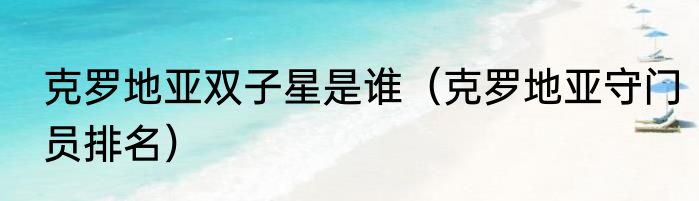 克罗地亚双子星是谁（克罗地亚守门员排名）