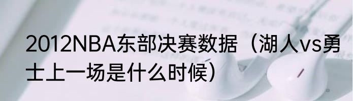 2012NBA东部决赛数据（湖人vs勇士上一场是什么时候）