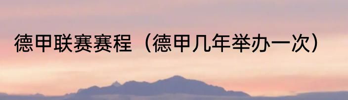 德甲联赛赛程（德甲几年举办一次）