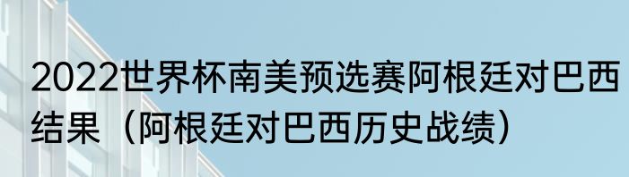 2022世界杯南美预选赛阿根廷对巴西结果（阿根廷对巴西历史战绩）