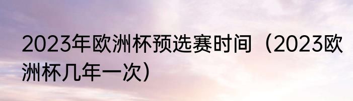 2023年欧洲杯预选赛时间（2023欧洲杯几年一次）