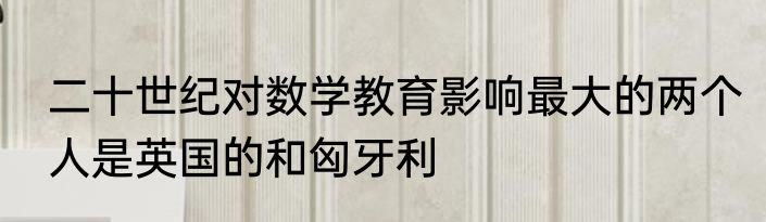 二十世纪对数学教育影响最大的两个人是英国的和匈牙利