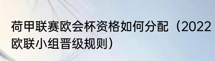 荷甲联赛欧会杯资格如何分配（2022欧联小组晋级规则）