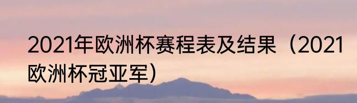 2021年欧洲杯赛程表及结果（2021欧洲杯冠亚军）