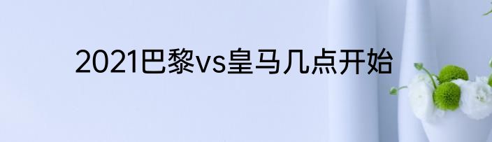 2021巴黎vs皇马几点开始