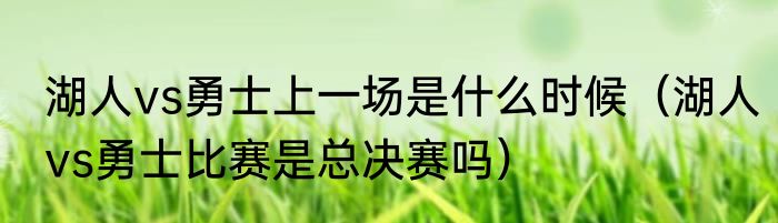 湖人vs勇士上一场是什么时候（湖人vs勇士比赛是总决赛吗）