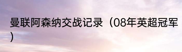 曼联阿森纳交战记录（08年英超冠军）