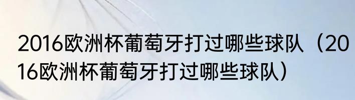 2016欧洲杯葡萄牙打过哪些球队（2016欧洲杯葡萄牙打过哪些球队）