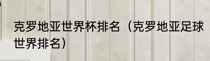 克罗地亚世界杯排名（克罗地亚足球世界排名）