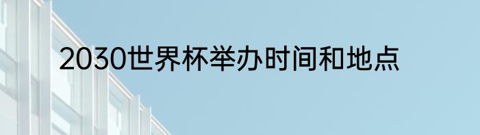 2030世界杯举办时间和地点