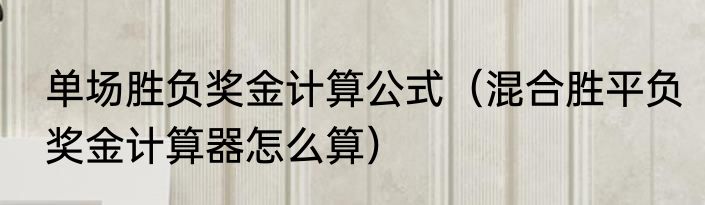 单场胜负奖金计算公式（混合胜平负奖金计算器怎么算）