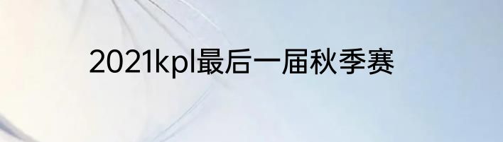2021kpl最后一届秋季赛