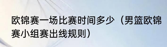 欧锦赛一场比赛时间多少（男篮欧锦赛小组赛出线规则）