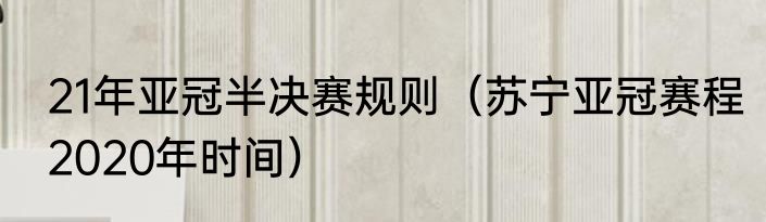 21年亚冠半决赛规则（苏宁亚冠赛程2020年时间）