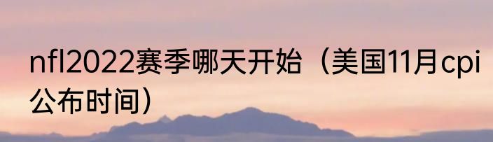 nfl2022赛季哪天开始（美国11月cpi公布时间）