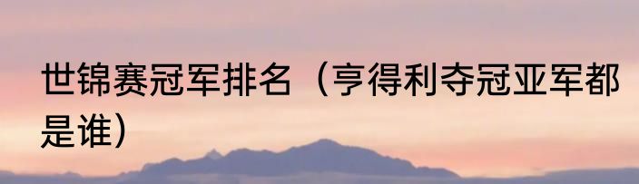 世锦赛冠军排名（亨得利夺冠亚军都是谁）