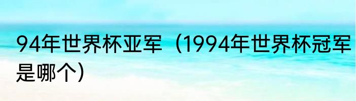 94年世界杯亚军（1994年世界杯冠军是哪个）