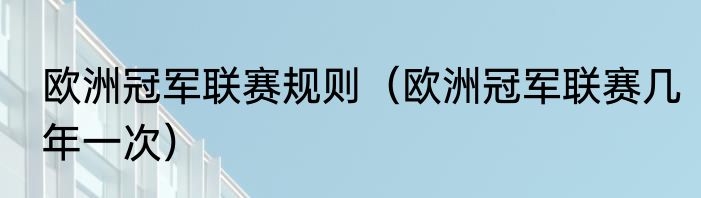 欧洲冠军联赛规则（欧洲冠军联赛几年一次）