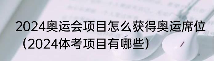 2024奥运会项目怎么获得奥运席位（2024体考项目有哪些）