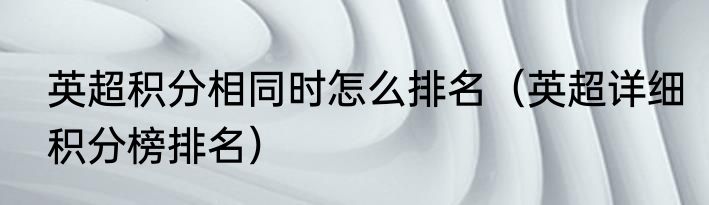 英超积分相同时怎么排名（英超详细积分榜排名）